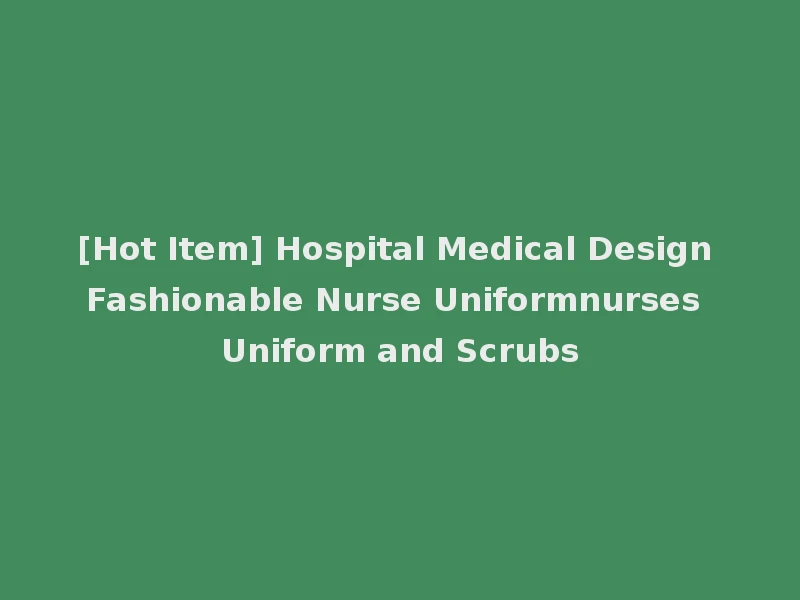 [Hot Item] Hospital Medical Design Fashionable Nurse Uniformnurses Uniform and Scrubs