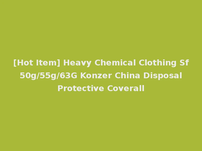 [Hot Item] Heavy Chemical Clothing Sf 50g/55g/63G Konzer China Disposal Protective Coverall