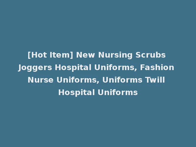 [Hot Item] New Nursing Scrubs Joggers Hospital Uniforms, Fashion Nurse Uniforms, Uniforms Twill Hospital Uniforms