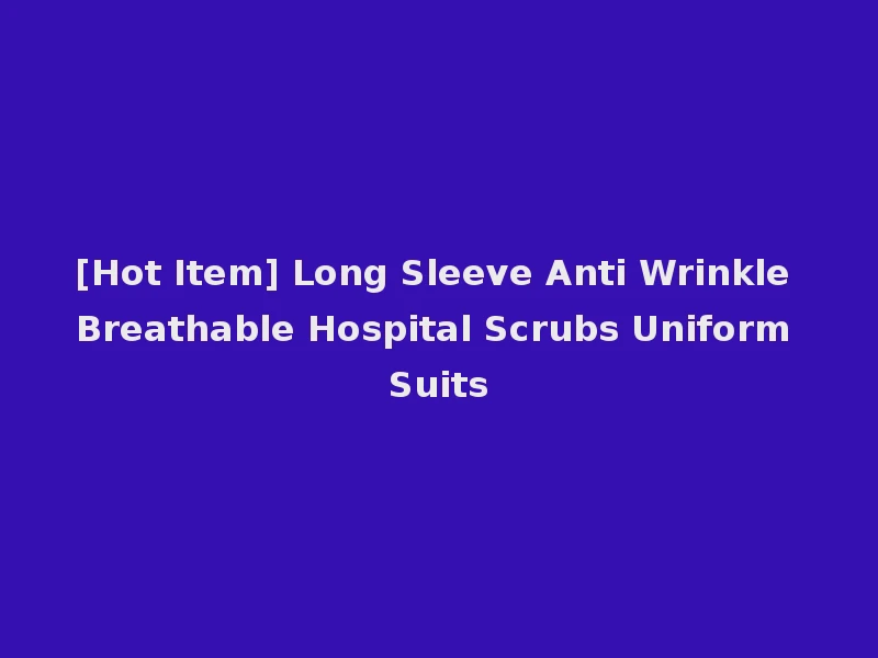 [Hot Item] Long Sleeve Anti Wrinkle Breathable Hospital Scrubs Uniform Suits