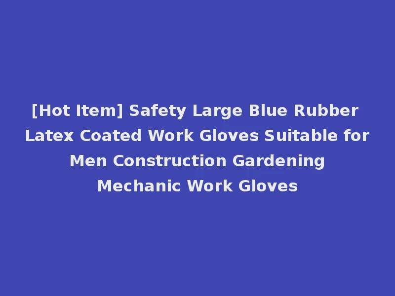 [Hot Item] Safety Large Blue Rubber Latex Coated Work Gloves Suitable for Men Construction Gardening Mechanic Work Gloves