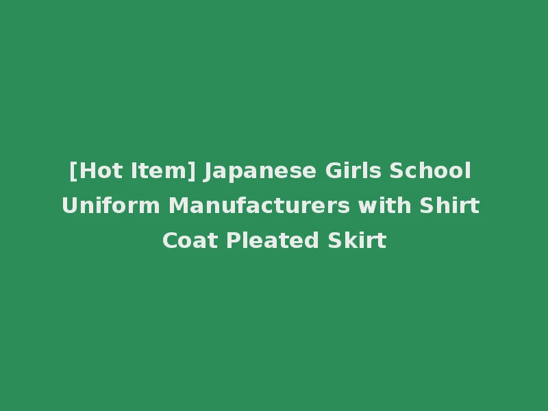 [Hot Item] Japanese Girls School Uniform Manufacturers with Shirt Coat Pleated Skirt
