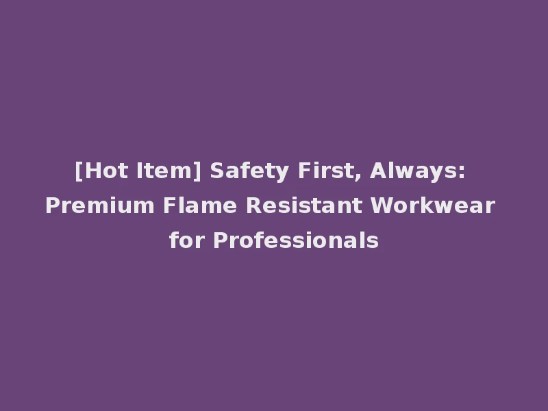 [Hot Item] Safety First, Always: Premium Flame Resistant Workwear for Professionals