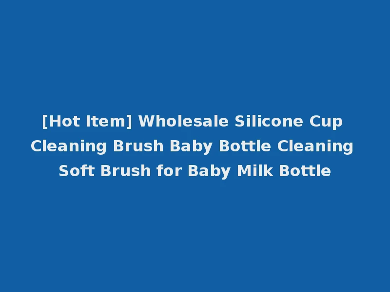 [Hot Item] Wholesale Silicone Cup Cleaning Brush Baby Bottle Cleaning Soft Brush for Baby Milk Bottle