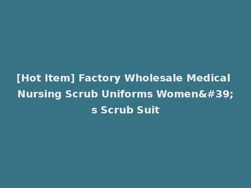 [Hot Item] Factory Wholesale Medical Nursing Scrub Uniforms Women's Scrub Suit