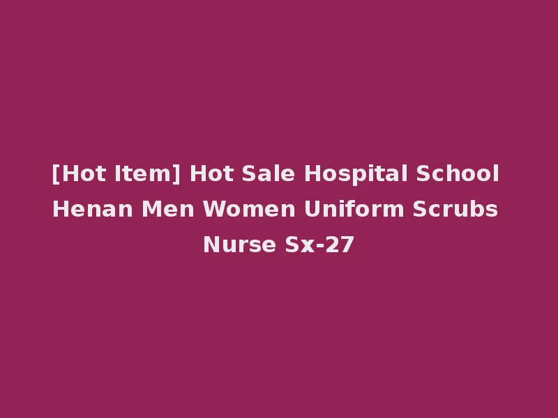 [Hot Item] Hot Sale Hospital School Henan Men Women Uniform Scrubs Nurse Sx-27