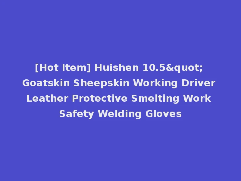 [Hot Item] Huishen 10.5" Goatskin Sheepskin Working Driver Leather Protective Smelting Work Safety Welding Gloves