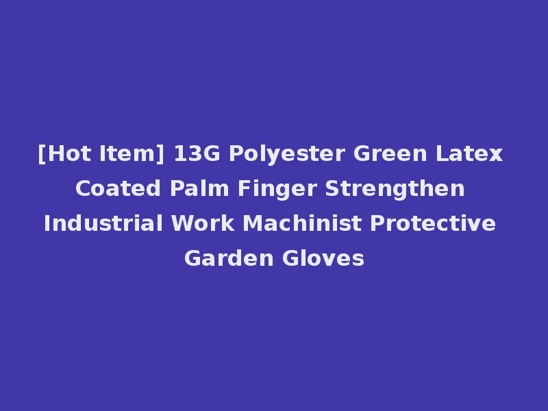 [Hot Item] 13G Polyester Green Latex Coated Palm Finger Strengthen Industrial Work Machinist Protective Garden Gloves