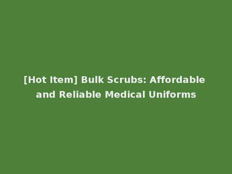 [Hot Item] Bulk Scrubs: Affordable and Reliable Medical Uniforms
