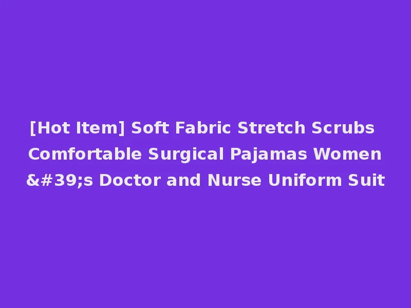 [Hot Item] Soft Fabric Stretch Scrubs Comfortable Surgical Pajamas Women's Doctor and Nurse Uniform Suit