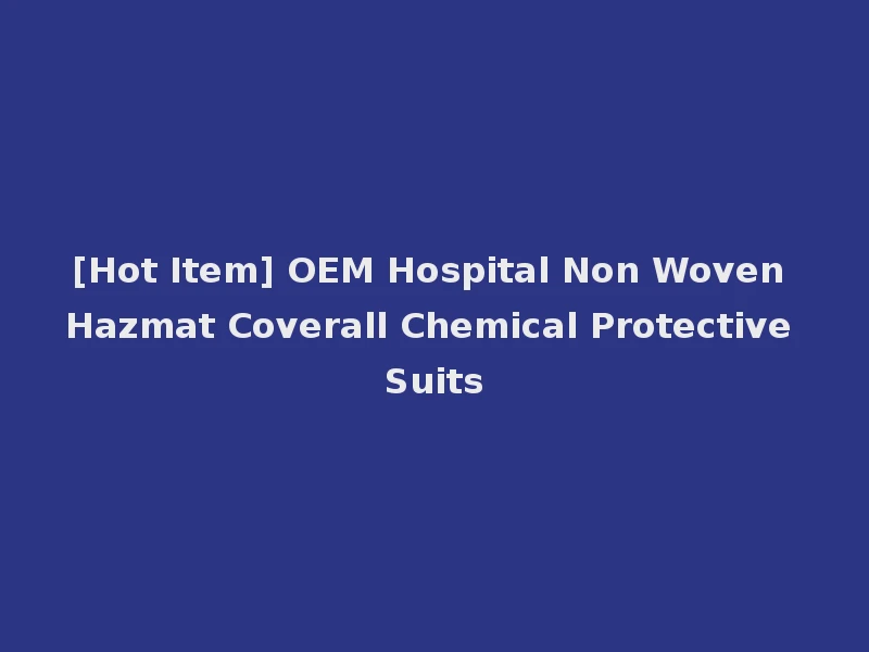 [Hot Item] OEM Hospital Non Woven Hazmat Coverall Chemical Protective Suits