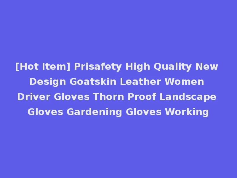 [Hot Item] Prisafety High Quality New Design Goatskin Leather Women Driver Gloves Thorn Proof Landscape Gloves Gardening Gloves Working