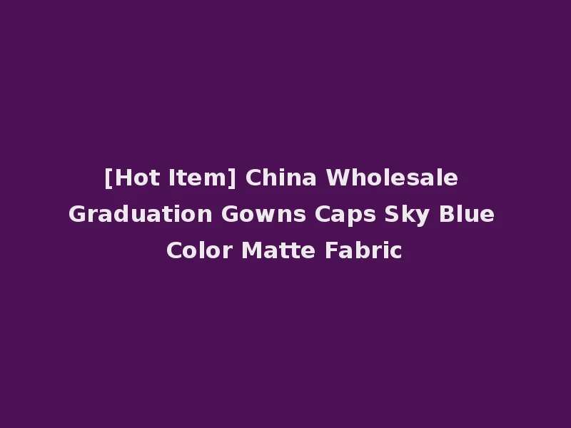 [Hot Item] China Wholesale Graduation Gowns Caps Sky Blue Color Matte Fabric