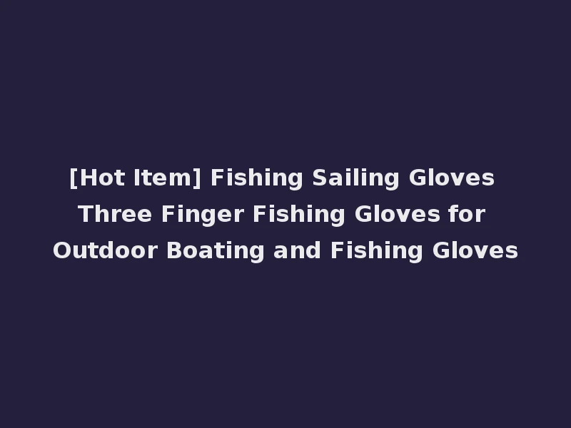 [Hot Item] Fishing Sailing Gloves Three Finger Fishing Gloves for Outdoor Boating and Fishing Gloves