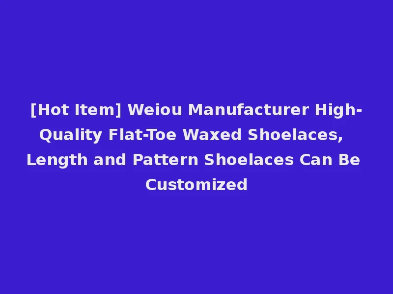 [Hot Item] Weiou Manufacturer High-Quality Flat-Toe Waxed Shoelaces, Length and Pattern Shoelaces Can Be Customized