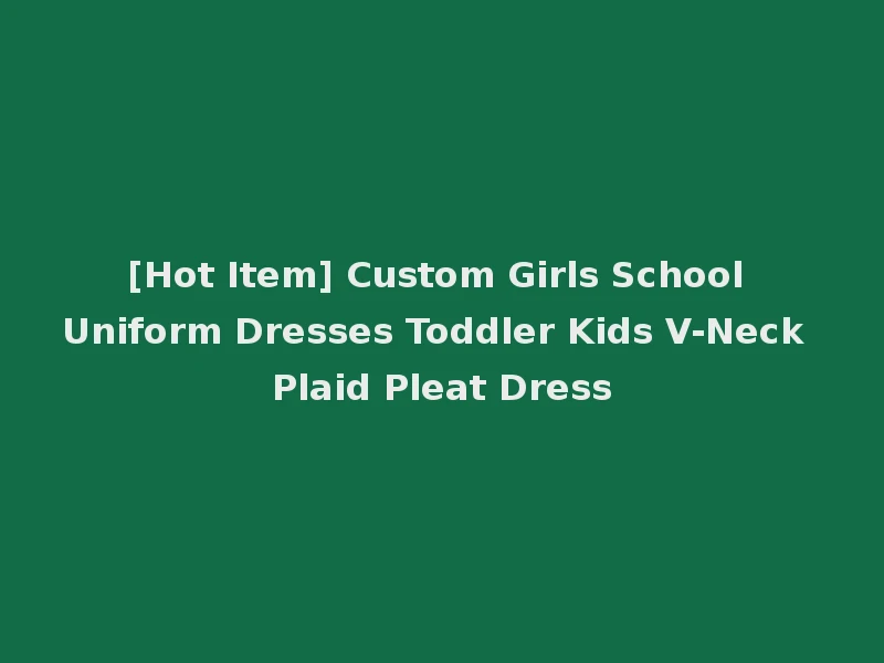 [Hot Item] Custom Girls School Uniform Dresses Toddler Kids V-Neck Plaid Pleat Dress