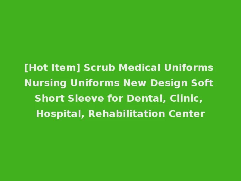 [Hot Item] Scrub Medical Uniforms Nursing Uniforms New Design Soft Short Sleeve for Dental, Clinic, Hospital, Rehabilitation Center