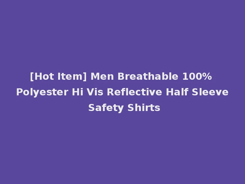 [Hot Item] Men Breathable 100% Polyester Hi Vis Reflective Half Sleeve Safety Shirts