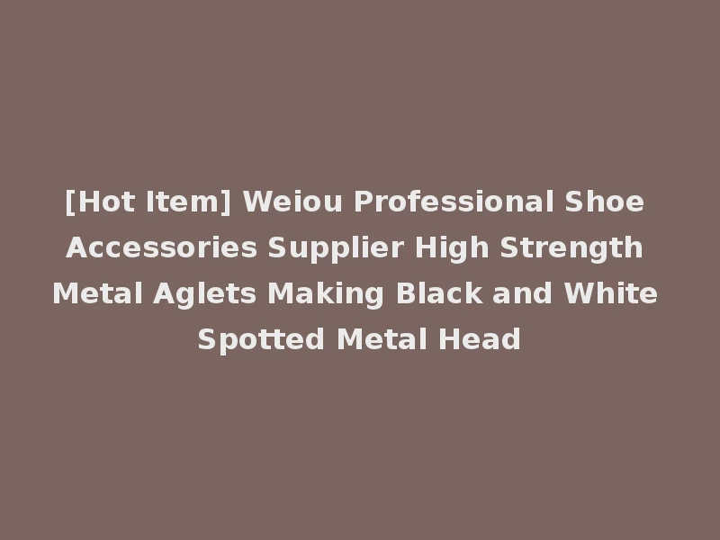 [Hot Item] Weiou Professional Shoe Accessories Supplier High Strength Metal Aglets Making Black and White Spotted Metal Head