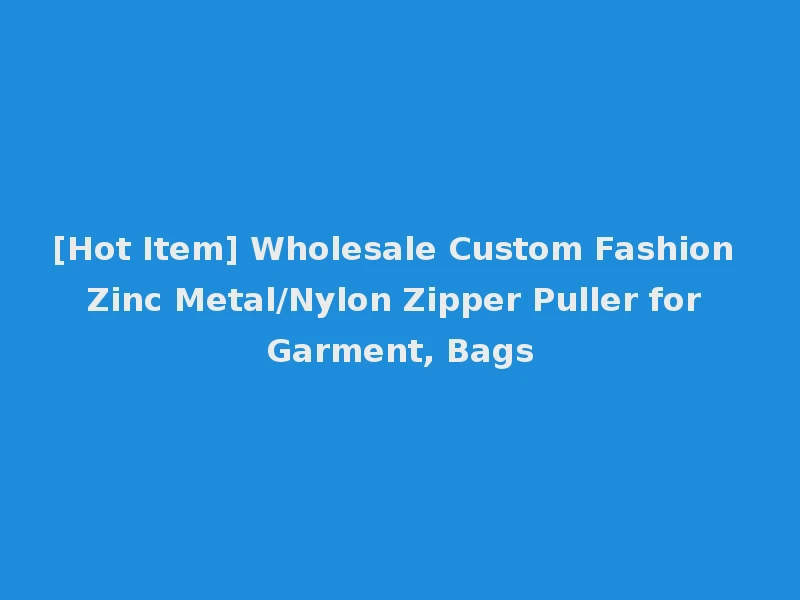 [Hot Item] Wholesale Custom Fashion Zinc Metal/Nylon Zipper Puller for Garment, Bags