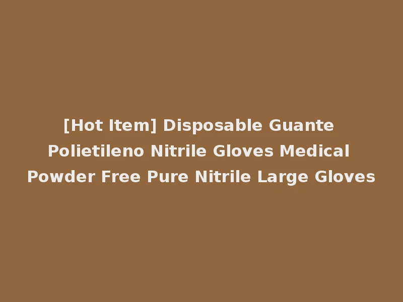 [Hot Item] Disposable Guante Polietileno Nitrile Gloves Medical Powder Free Pure Nitrile Large Gloves