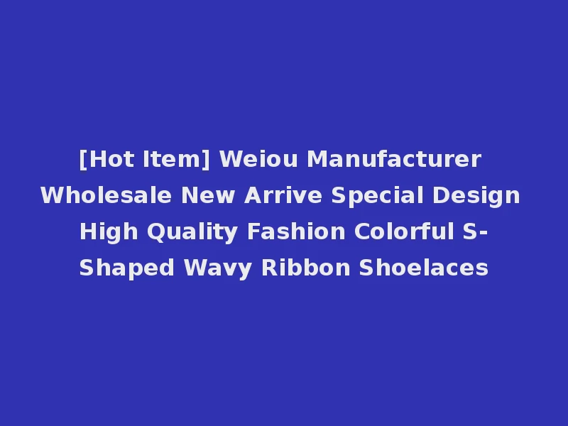 [Hot Item] Weiou Manufacturer Wholesale New Arrive Special Design High Quality Fashion Colorful S-Shaped Wavy Ribbon Shoelaces
