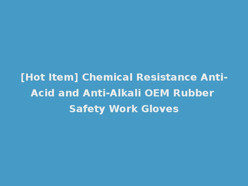 [Hot Item] Chemical Resistance Anti-Acid and Anti-Alkali OEM Rubber Safety Work Gloves