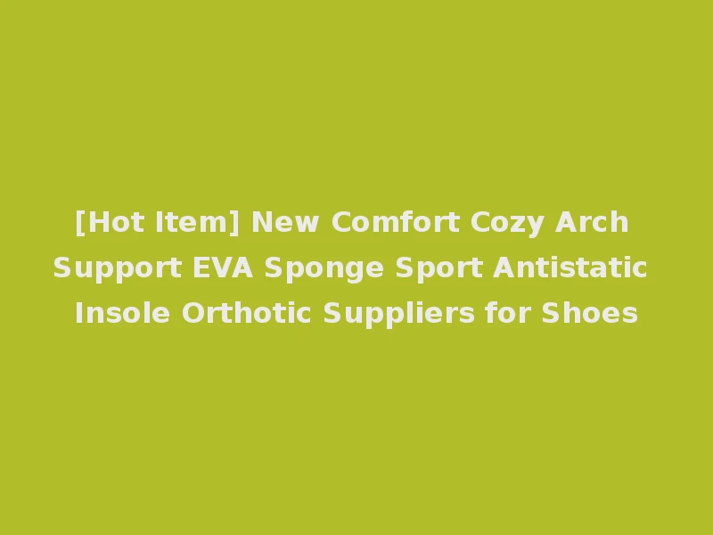 [Hot Item] New Comfort Cozy Arch Support EVA Sponge Sport Antistatic Insole Orthotic Suppliers for Shoes
