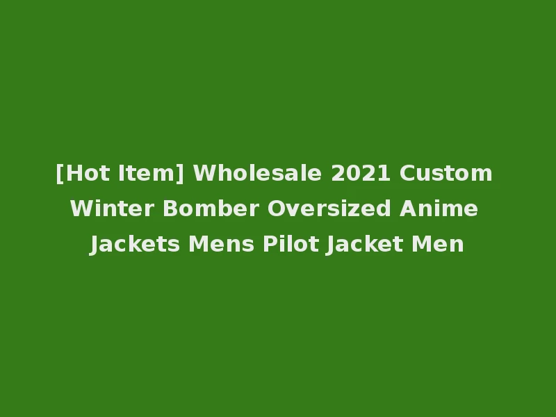 [Hot Item] Wholesale 2021 Custom Winter Bomber Oversized Anime Jackets Mens Pilot Jacket Men
