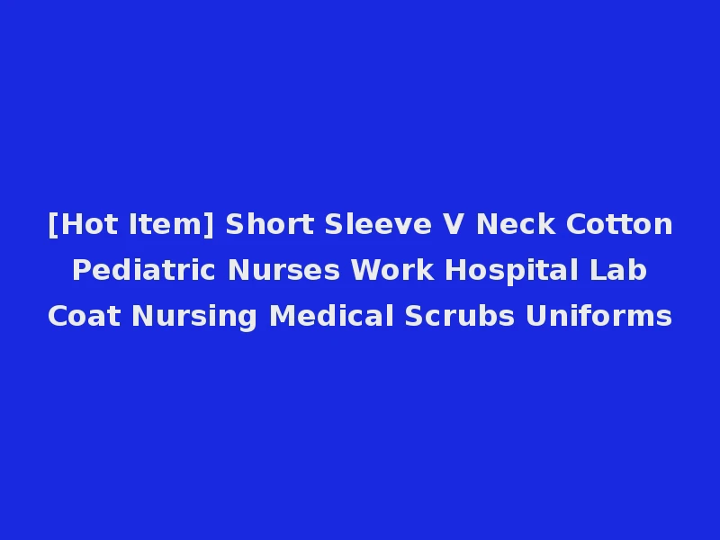 [Hot Item] Short Sleeve V Neck Cotton Pediatric Nurses Work Hospital Lab Coat Nursing Medical Scrubs Uniforms