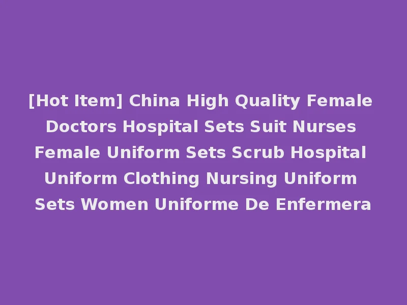 [Hot Item] China High Quality Female Doctors Hospital Sets Suit Nurses Female Uniform Sets Scrub Hospital Uniform Clothing Nursing Uniform Sets Women Uniforme De Enfermera