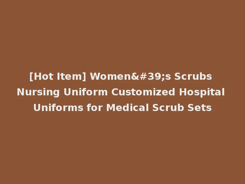 [Hot Item] Women's Scrubs Nursing Uniform Customized Hospital Uniforms for Medical Scrub Sets