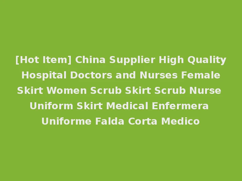 [Hot Item] China Supplier High Quality Hospital Doctors and Nurses Female Skirt Women Scrub Skirt Scrub Nurse Uniform Skirt Medical Enfermera Uniforme Falda Corta Medico