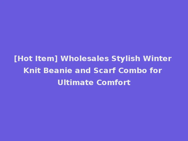 [Hot Item] Wholesales Stylish Winter Knit Beanie and Scarf Combo for Ultimate Comfort