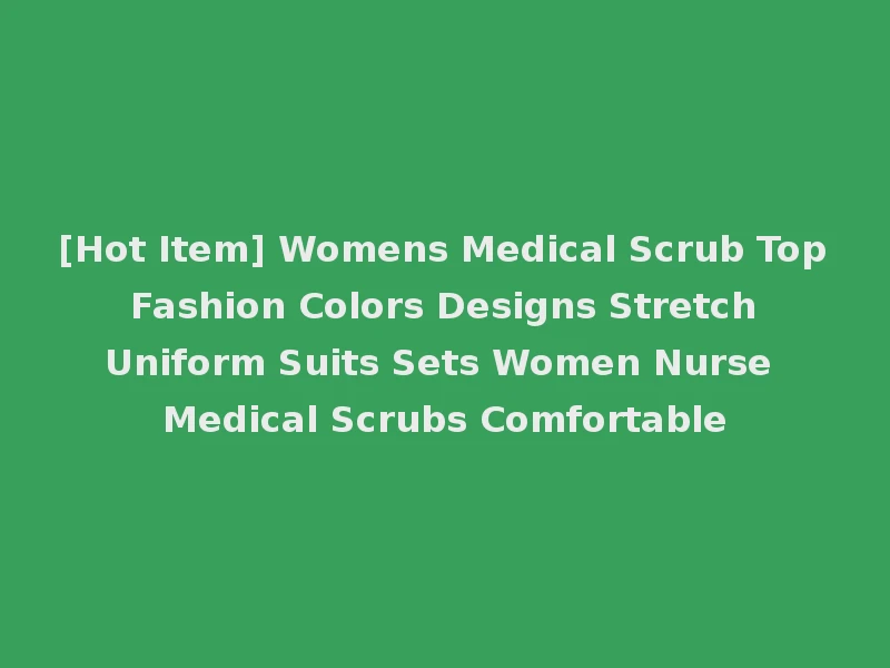 [Hot Item] Womens Medical Scrub Top Fashion Colors Designs Stretch Uniform Suits Sets Women Nurse Medical Scrubs Comfortable