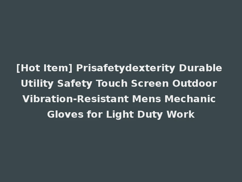 [Hot Item] Prisafetydexterity Durable Utility Safety Touch Screen Outdoor Vibration-Resistant Mens Mechanic Gloves for Light Duty Work
