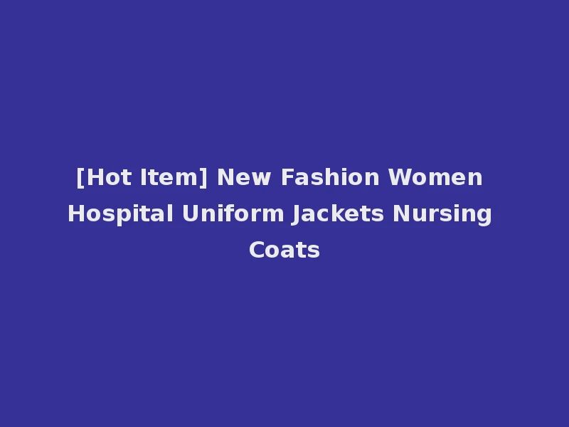 [Hot Item] New Fashion Women Hospital Uniform Jackets Nursing Coats