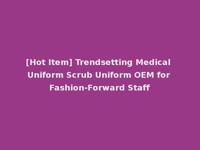 [Hot Item] Trendsetting Medical Uniform Scrub Uniform OEM for Fashion-Forward Staff