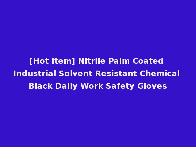 [Hot Item] Nitrile Palm Coated Industrial Solvent Resistant Chemical Black Daily Work Safety Gloves