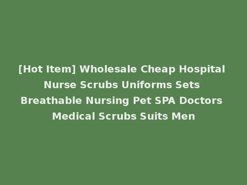[Hot Item] Wholesale Cheap Hospital Nurse Scrubs Uniforms Sets Breathable Nursing Pet SPA Doctors Medical Scrubs Suits Men
