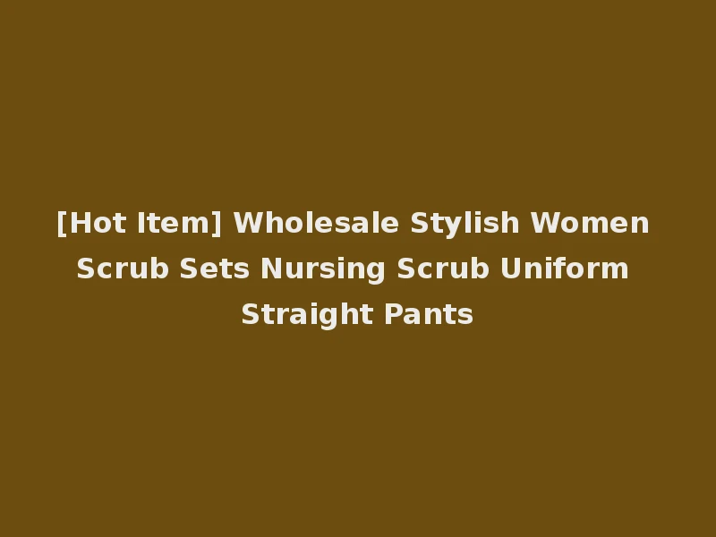 [Hot Item] Wholesale Stylish Women Scrub Sets Nursing Scrub Uniform Straight Pants
