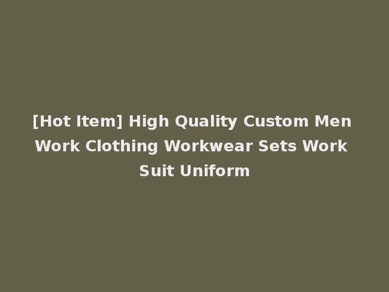 [Hot Item] High Quality Custom Men Work Clothing Workwear Sets Work Suit Uniform