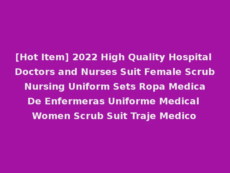 [Hot Item] 2022 High Quality Hospital Doctors and Nurses Suit Female Scrub Nursing Uniform Sets Ropa Medica De Enfermeras Uniforme Medical Women Scrub Suit Traje Medico
