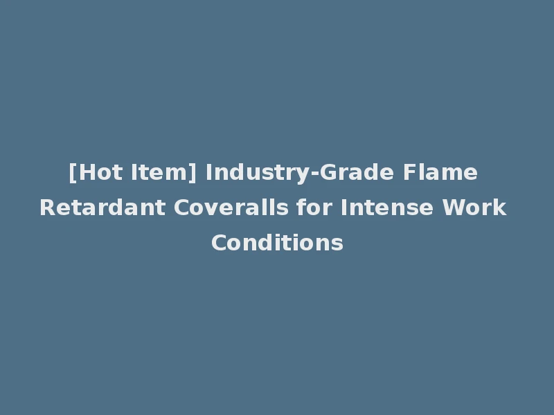 [Hot Item] Industry-Grade Flame Retardant Coveralls for Intense Work Conditions