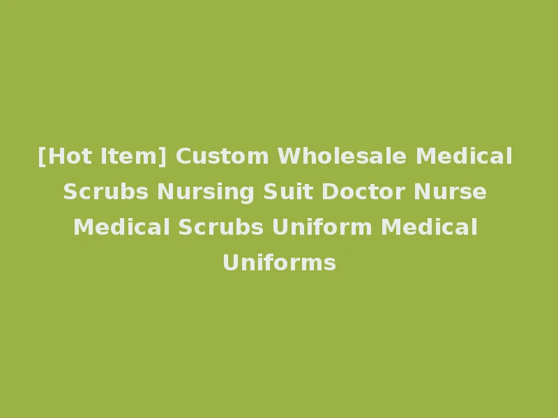 [Hot Item] Custom Wholesale Medical Scrubs Nursing Suit Doctor Nurse Medical Scrubs Uniform Medical Uniforms