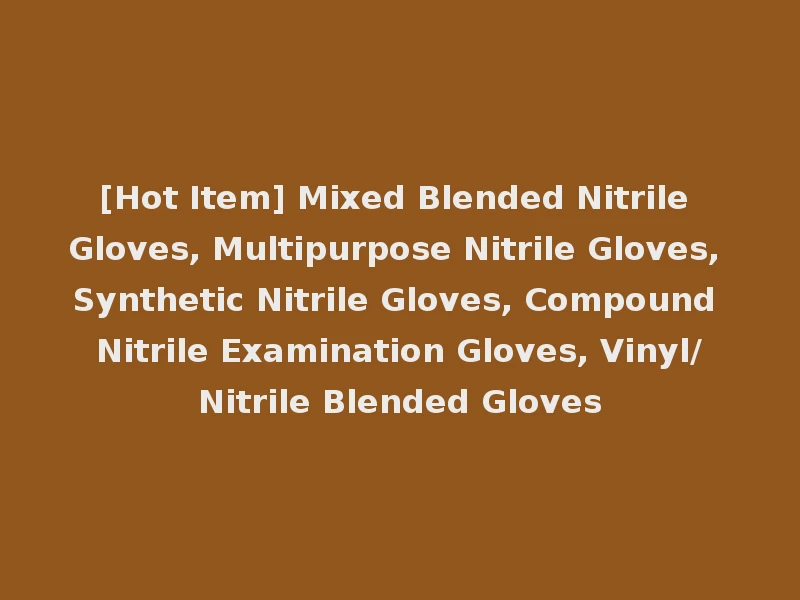 [Hot Item] Mixed Blended Nitrile Gloves, Multipurpose Nitrile Gloves, Synthetic Nitrile Gloves, Compound Nitrile Examination Gloves, Vinyl/Nitrile Blended Gloves