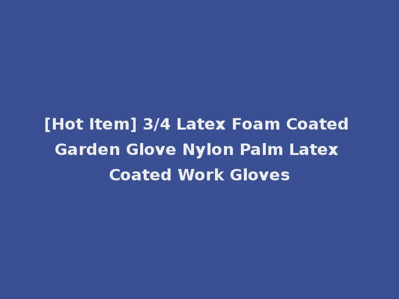 [Hot Item] 3/4 Latex Foam Coated Garden Glove Nylon Palm Latex Coated Work Gloves