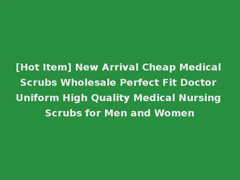 [Hot Item] New Arrival Cheap Medical Scrubs Wholesale Perfect Fit Doctor Uniform High Quality Medical Nursing Scrubs for Men and Women