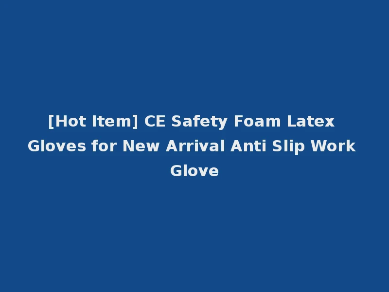 [Hot Item] CE Safety Foam Latex Gloves for New Arrival Anti Slip Work Glove