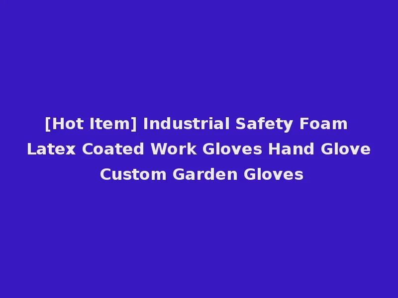 [Hot Item] Industrial Safety Foam Latex Coated Work Gloves Hand Glove Custom Garden Gloves